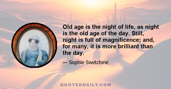 Old age is the night of life, as night is the old age of the day. Still, night is full of magnificence; and, for many, it is more brilliant than the day.