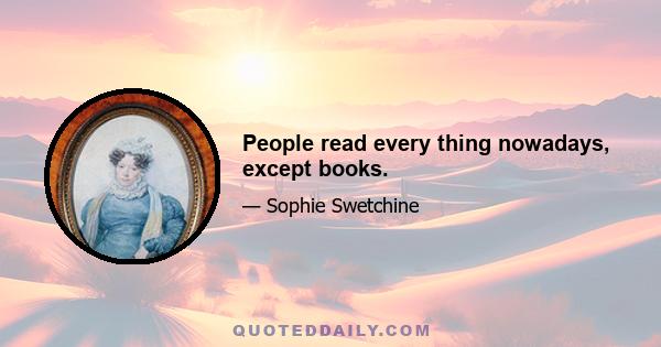 People read every thing nowadays, except books.