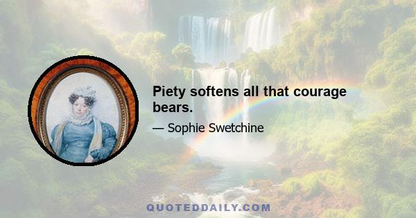 Piety softens all that courage bears.