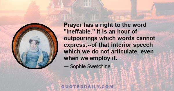 Prayer has a right to the word ineffable. It is an hour of outpourings which words cannot express,--of that interior speech which we do not articulate, even when we employ it.