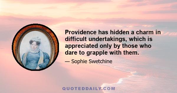 Providence has hidden a charm in difficult undertakings, which is appreciated only by those who dare to grapple with them.