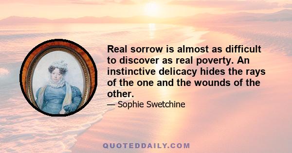 Real sorrow is almost as difficult to discover as real poverty. An instinctive delicacy hides the rays of the one and the wounds of the other.