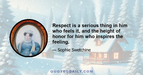 Respect is a serious thing in him who feels it, and the height of honor for him who inspires the feeling.