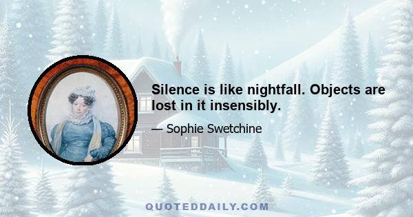 Silence is like nightfall. Objects are lost in it insensibly.