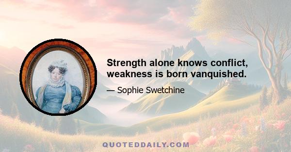 Strength alone knows conflict, weakness is born vanquished.