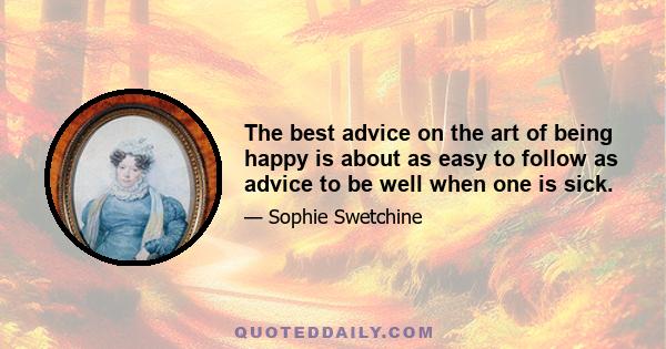 The best advice on the art of being happy is about as easy to follow as advice to be well when one is sick.