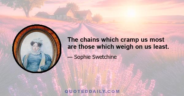 The chains which cramp us most are those which weigh on us least.