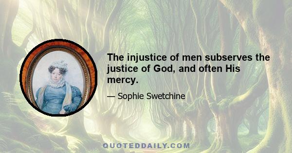 The injustice of men subserves the justice of God, and often His mercy.