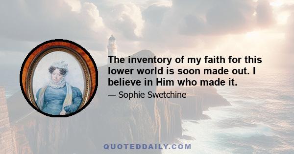 The inventory of my faith for this lower world is soon made out. I believe in Him who made it.