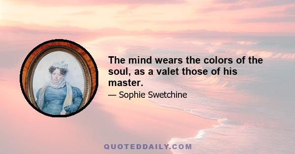 The mind wears the colors of the soul, as a valet those of his master.