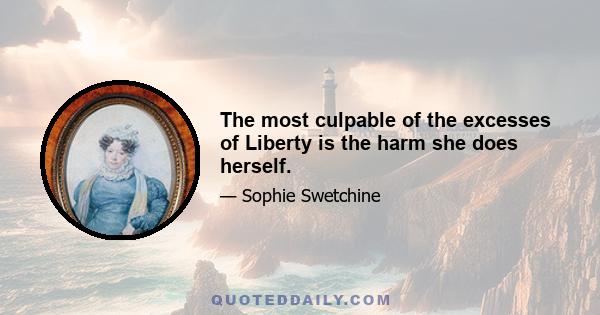 The most culpable of the excesses of Liberty is the harm she does herself.