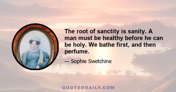 The root of sanctity is sanity. A man must be healthy before he can be holy. We bathe first, and then perfume.