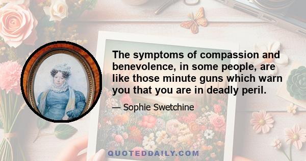 The symptoms of compassion and benevolence, in some people, are like those minute guns which warn you that you are in deadly peril.