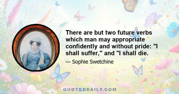 There are but two future verbs which man may appropriate confidently and without pride: I shall suffer, and I shall die.