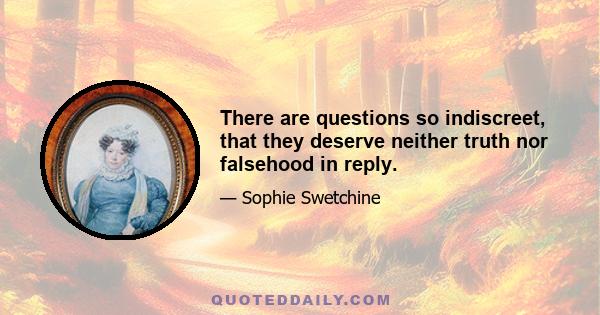 There are questions so indiscreet, that they deserve neither truth nor falsehood in reply.