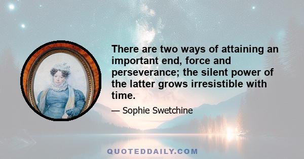 There are two ways of attaining an important end, force and perseverance; the silent power of the latter grows irresistible with time.