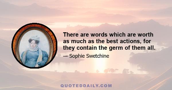 There are words which are worth as much as the best actions, for they contain the germ of them all.