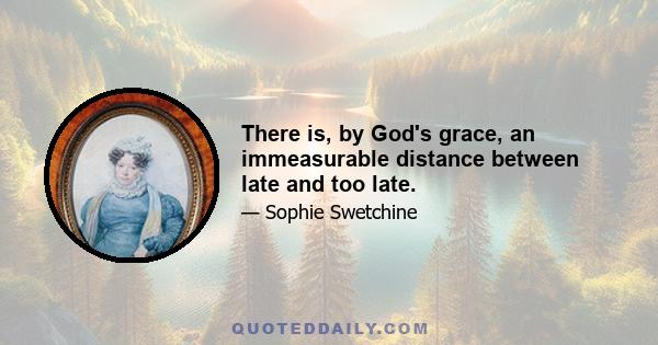 There is, by God's grace, an immeasurable distance between late and too late.