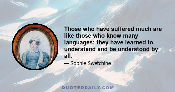 Those who have suffered much are like those who know many languages; they have learned to understand and be understood by all.