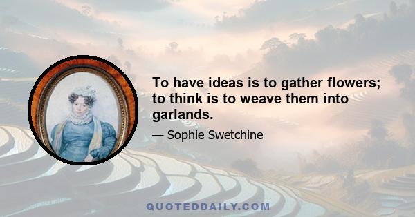 To have ideas is to gather flowers; to think is to weave them into garlands.