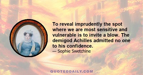 To reveal imprudently the spot where we are most sensitive and vulnerable is to invite a blow. The demigod Achilles admitted no one to his confidence.