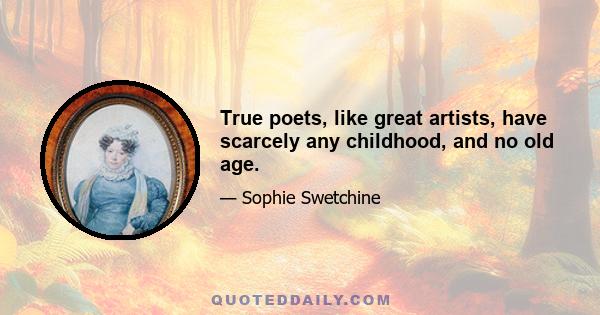 True poets, like great artists, have scarcely any childhood, and no old age.