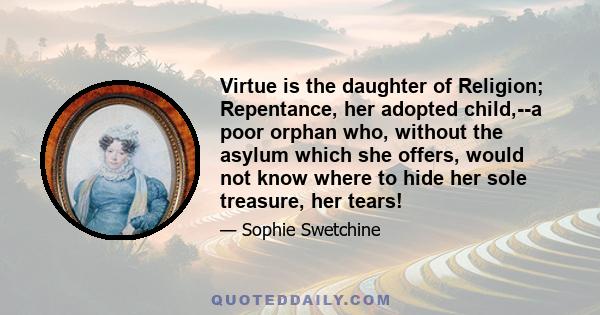 Virtue is the daughter of Religion; Repentance, her adopted child,--a poor orphan who, without the asylum which she offers, would not know where to hide her sole treasure, her tears!