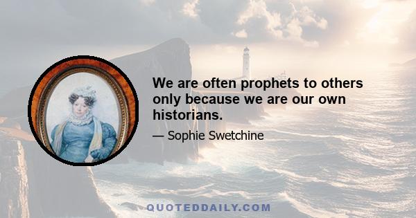 We are often prophets to others only because we are our own historians.