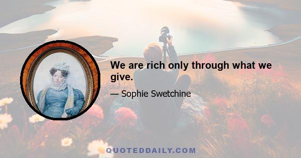 We are rich only through what we give.