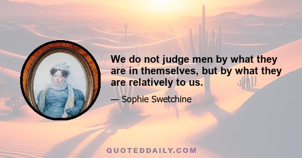 We do not judge men by what they are in themselves, but by what they are relatively to us.