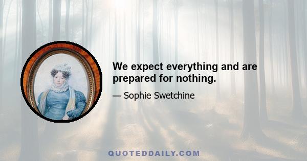 We expect everything and are prepared for nothing.