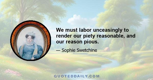 We must labor unceasingly to render our piety reasonable, and our reason pious.