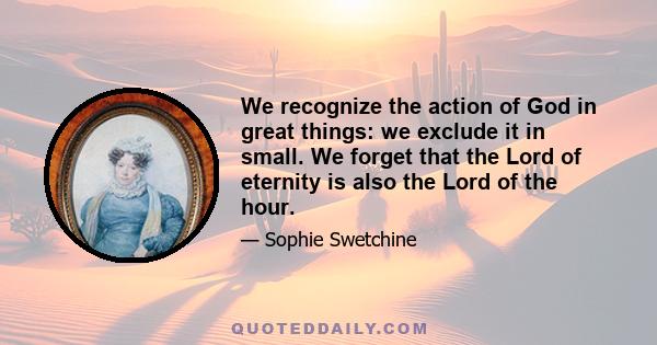 We recognize the action of God in great things: we exclude it in small. We forget that the Lord of eternity is also the Lord of the hour.