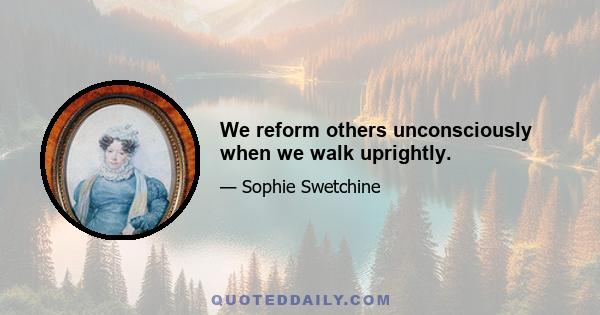 We reform others unconsciously when we walk uprightly.