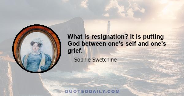 What is resignation? It is putting God between one's self and one's grief.