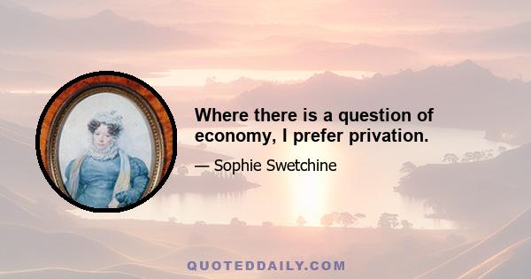 Where there is a question of economy, I prefer privation.