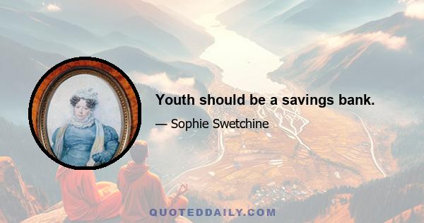 Youth should be a savings bank.