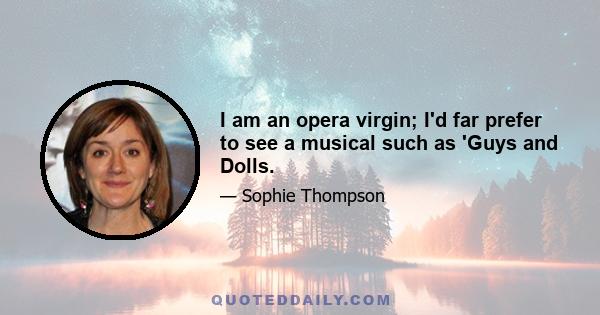 I am an opera virgin; I'd far prefer to see a musical such as 'Guys and Dolls.