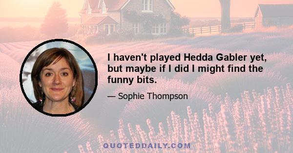 I haven't played Hedda Gabler yet, but maybe if I did I might find the funny bits.