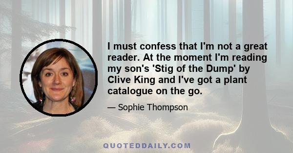 I must confess that I'm not a great reader. At the moment I'm reading my son's 'Stig of the Dump' by Clive King and I've got a plant catalogue on the go.