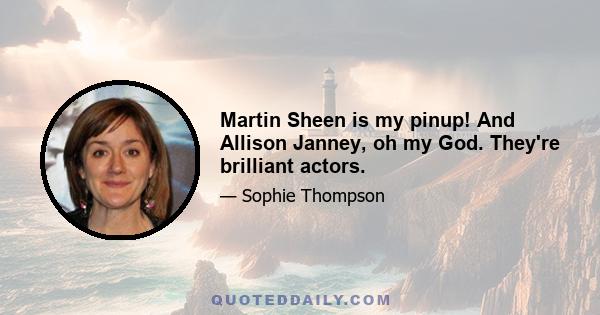 Martin Sheen is my pinup! And Allison Janney, oh my God. They're brilliant actors.