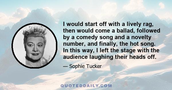 I would start off with a lively rag, then would come a ballad, followed by a comedy song and a novelty number, and finally, the hot song. In this way, I left the stage with the audience laughing their heads off.