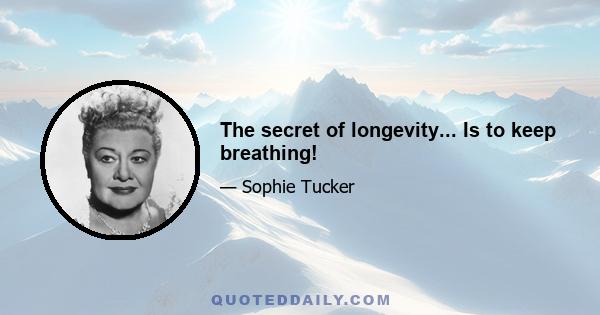 The secret of longevity... Is to keep breathing!