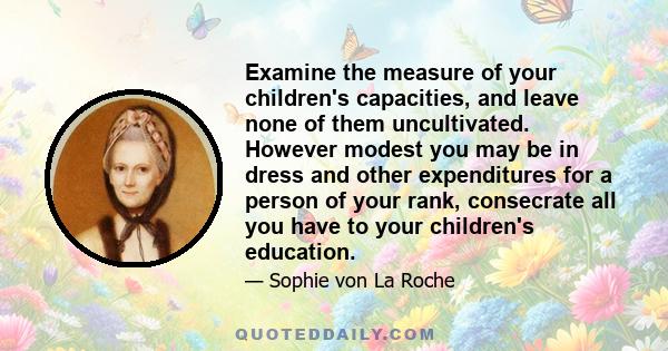 Examine the measure of your children's capacities, and leave none of them uncultivated. However modest you may be in dress and other expenditures for a person of your rank, consecrate all you have to your children's