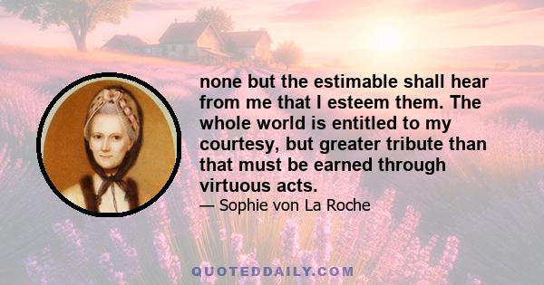 none but the estimable shall hear from me that I esteem them. The whole world is entitled to my courtesy, but greater tribute than that must be earned through virtuous acts.