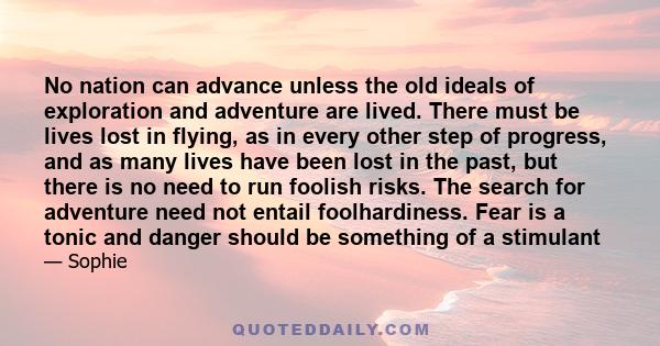 No nation can advance unless the old ideals of exploration and adventure are lived. There must be lives lost in flying, as in every other step of progress, and as many lives have been lost in the past, but there is no