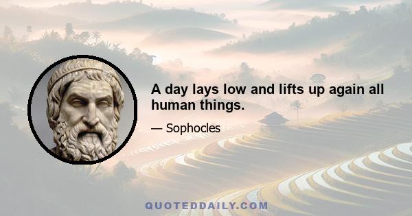 A day lays low and lifts up again all human things.