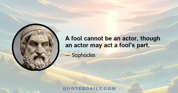 A fool cannot be an actor, though an actor may act a fool's part.