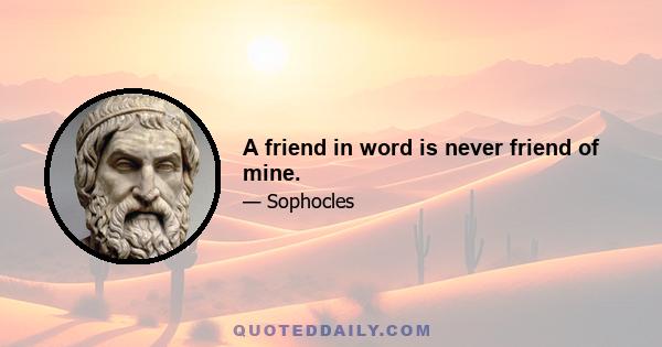 A friend in word is never friend of mine.