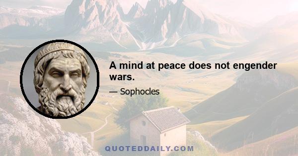 A mind at peace does not engender wars.